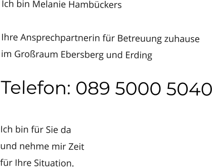 Ich bin Melanie Hambückers  Ihre Ansprechpartnerin für Betreuung zuhause  im Großraum Ebersberg und Erding Telefon: 089 5000 5040  Ich bin für Sie da  und nehme mir Zeit  für Ihre Situation.